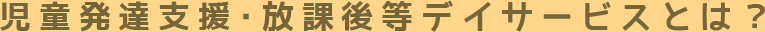 児童発達支援・放課後等デイサービスとは？