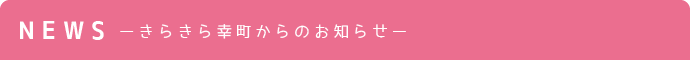 NEWS ーきらきら幸町からのお知らせー